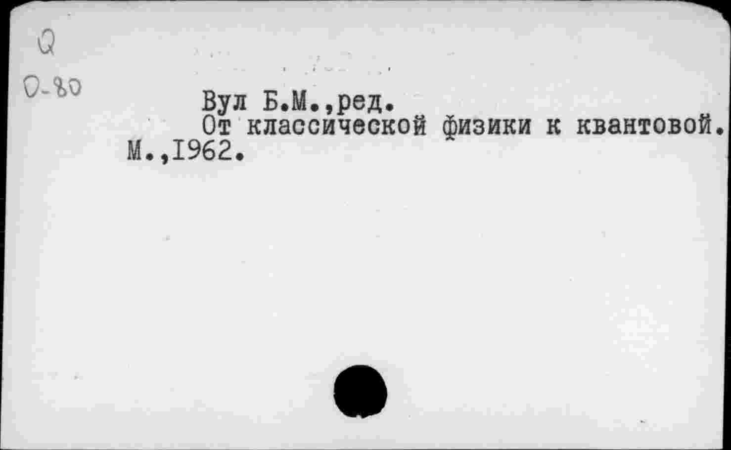 ﻿Вул Б.М.,ред.
От классической физики к квантовой. М.,1962.